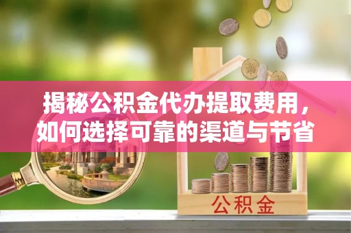 烈屿揭秘公积金代办提取费用，如何选择可靠的渠道与节省成本
