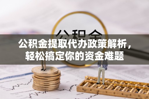 烈屿公积金提取代办政策解析，轻松搞定你的资金难题