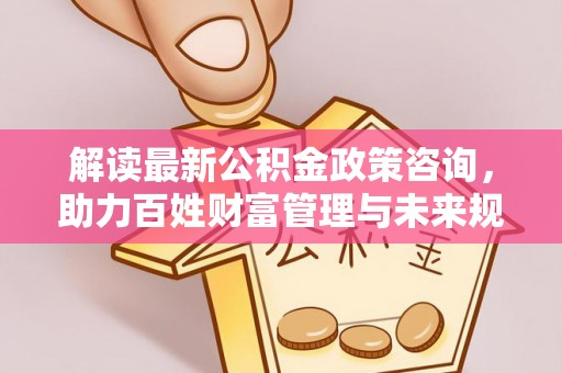 烈屿解读最新公积金政策咨询，助力百姓财富管理与未来规划