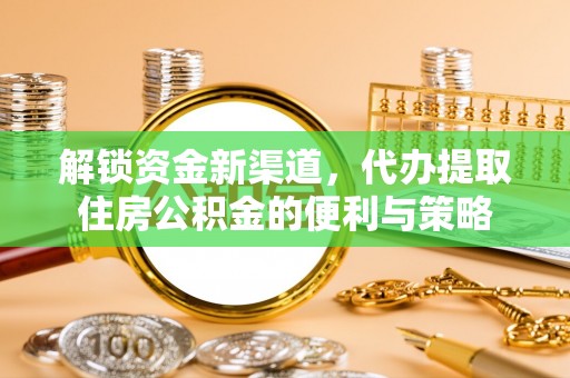 烈屿解锁资金新渠道，代办提取住房公积金的便利与策略