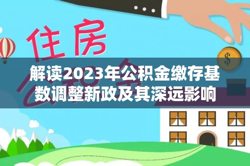 烈屿解读2023年公积金缴存基数调整新政及其深远影响