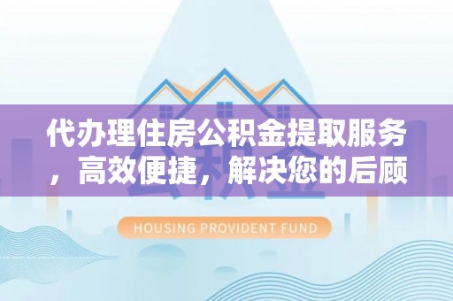 烈屿代办理住房公积金提取服务，高效便捷，解决您的后顾之忧