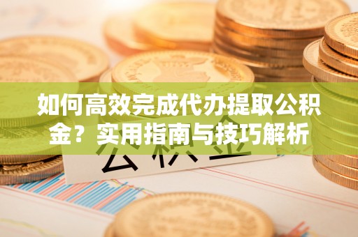 烈屿如何高效完成代办提取公积金？实用指南与技巧解析