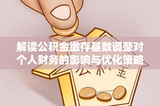 烈屿解读公积金缴存基数调整对个人财务的影响与优化策略