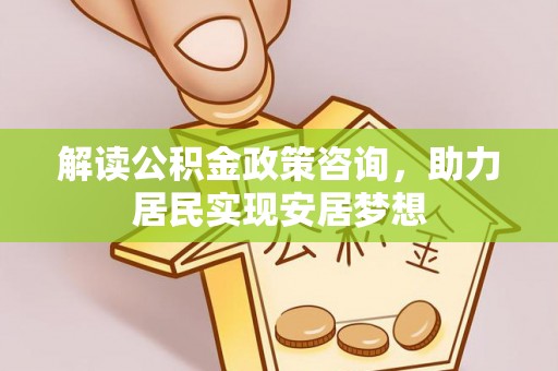 烈屿解读公积金政策咨询，助力居民实现安居梦想