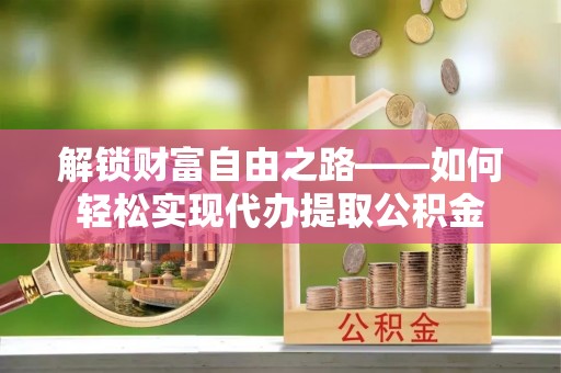烈屿解锁财富自由之路——如何轻松实现代办提取公积金