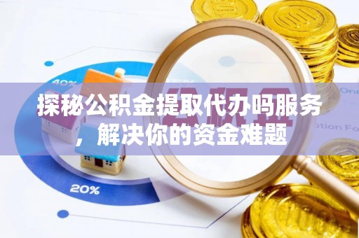 烈屿探秘公积金提取代办吗服务，解决你的资金难题