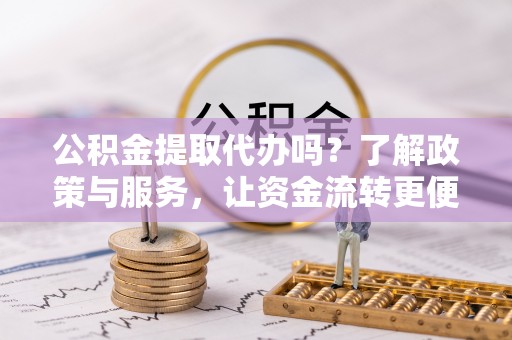 烈屿公积金提取代办吗？了解政策与服务，让资金流转更便捷