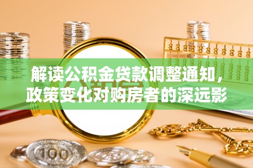 烈屿解读公积金贷款调整通知，政策变化对购房者的深远影响