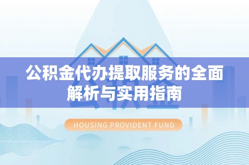 烈屿公积金代办提取服务的全面解析与实用指南