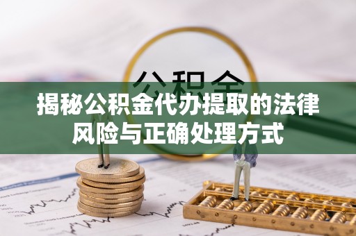 烈屿揭秘公积金代办提取的法律风险与正确处理方式