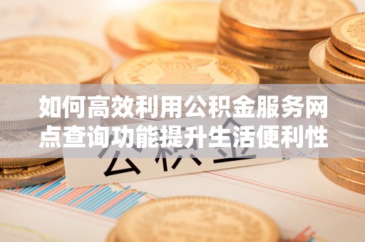 烈屿如何高效利用公积金服务网点查询功能提升生活便利性
