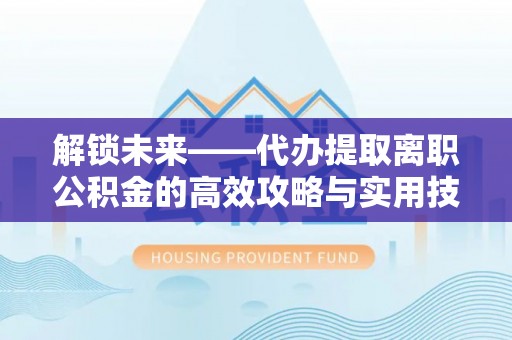 烈屿解锁未来——代办提取离职公积金的高效攻略与实用技巧