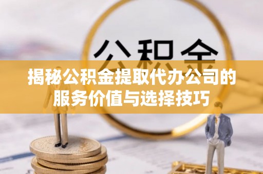 烈屿揭秘公积金提取代办公司的服务价值与选择技巧