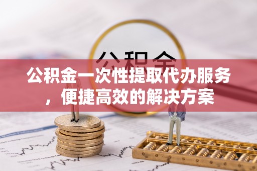 烈屿公积金一次性提取代办服务，便捷高效的解决方案