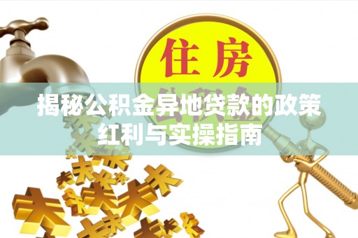 烈屿揭秘公积金异地贷款的政策红利与实操指南