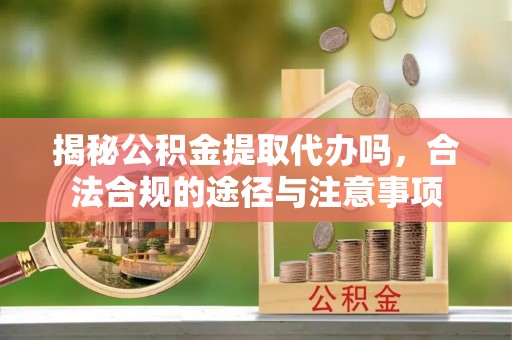 烈屿揭秘公积金提取代办吗，合法合规的途径与注意事项