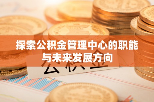烈屿探索公积金管理中心的职能与未来发展方向