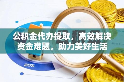 烈屿公积金代办提取，高效解决资金难题，助力美好生活