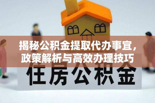 烈屿揭秘公积金提取代办事宜，政策解析与高效办理技巧