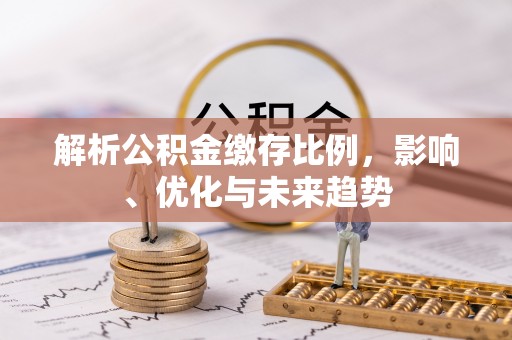 烈屿解析公积金缴存比例，影响、优化与未来趋势