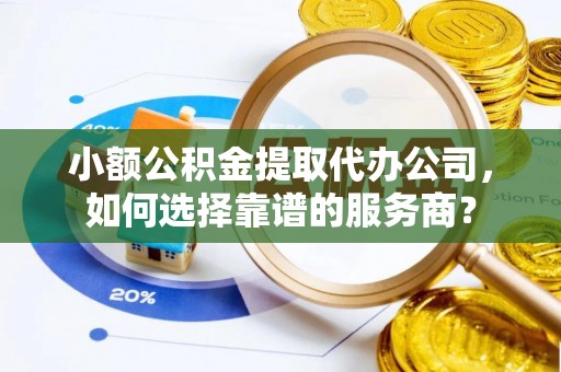 烈屿小额公积金提取代办公司，如何选择靠谱的服务商？
