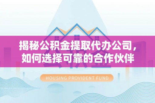 烈屿揭秘公积金提取代办公司，如何选择可靠的合作伙伴