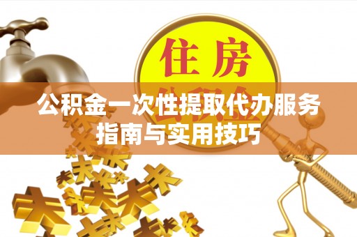 烈屿公积金一次性提取代办服务指南与实用技巧