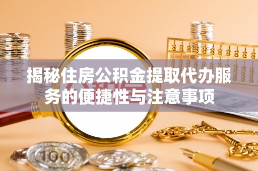 烈屿揭秘住房公积金提取代办服务的便捷性与注意事项
