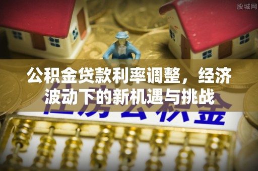 烈屿公积金贷款利率调整，经济波动下的新机遇与挑战