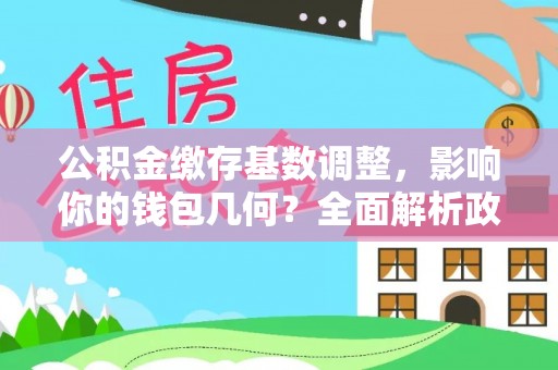 烈屿公积金缴存基数调整，影响你的钱包几何？全面解析政策与实际收益