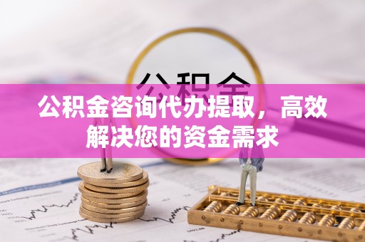 烈屿公积金咨询代办提取，高效解决您的资金需求