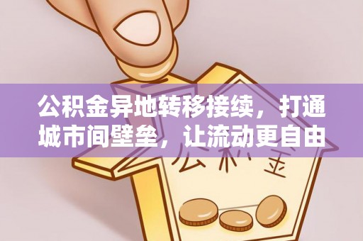 烈屿公积金异地转移接续，打通城市间壁垒，让流动更自由