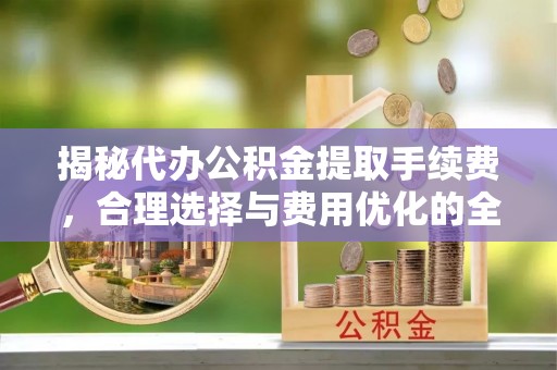 烈屿揭秘代办公积金提取手续费，合理选择与费用优化的全面解析