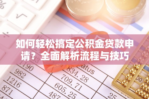 烈屿如何轻松搞定公积金贷款申请？全面解析流程与技巧