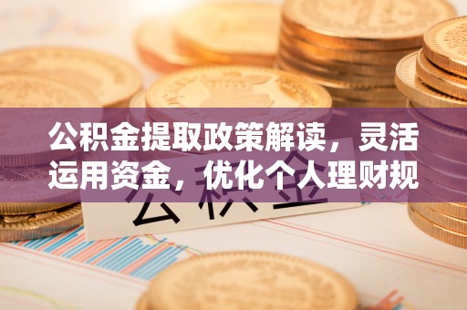 烈屿公积金提取政策解读，灵活运用资金，优化个人理财规划