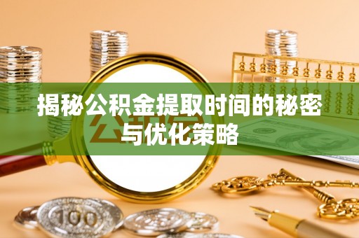 烈屿揭秘公积金提取时间的秘密与优化策略
