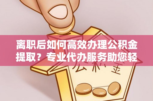 烈屿离职后如何高效办理公积金提取？专业代办服务助您轻松搞定
