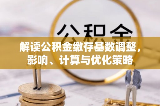 烈屿解读公积金缴存基数调整，影响、计算与优化策略