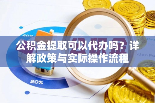 烈屿公积金提取可以代办吗？详解政策与实际操作流程