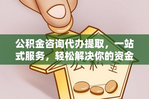 烈屿公积金咨询代办提取，一站式服务，轻松解决你的资金难题