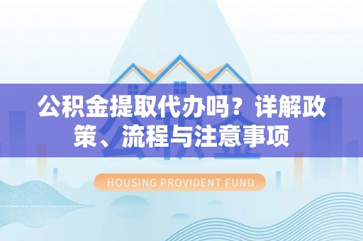 烈屿公积金提取代办吗？详解政策、流程与注意事项