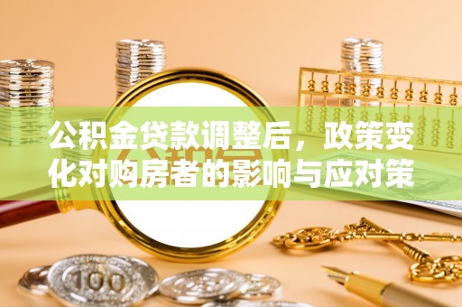 烈屿公积金贷款调整后，政策变化对购房者的影响与应对策略