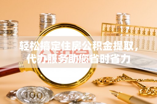 烈屿轻松搞定住房公积金提取，代办服务助您省时省力