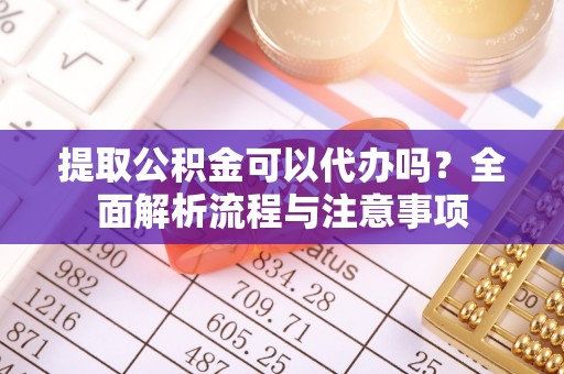 烈屿提取公积金可以代办吗？全面解析流程与注意事项